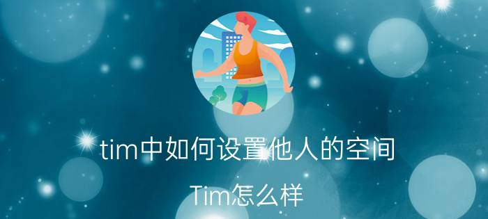 tim中如何设置他人的空间 Tim怎么样？好不好用呢？